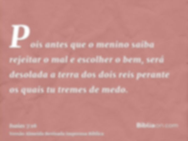 Pois antes que o menino saiba rejeitar o mal e escolher o bem, será desolada a terra dos dois reis perante os quais tu tremes de medo.