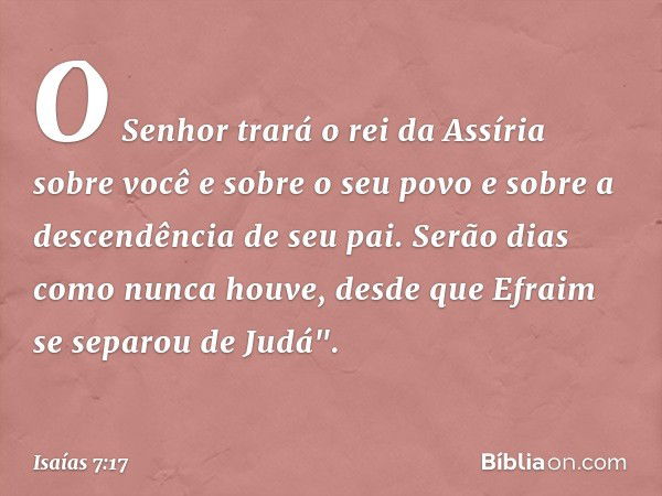 O Senhor trará o rei da Assíria sobre você e sobre o seu povo e sobre a descendência de seu pai. Serão dias como nunca houve, desde que Efraim se separou de Jud