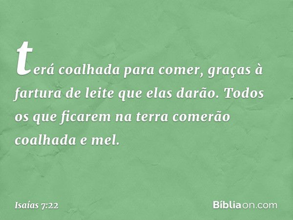 terá coalhada para comer, graças à fartura de leite que elas darão. Todos os que ficarem na terra comerão coalhada e mel. -- Isaías 7:22