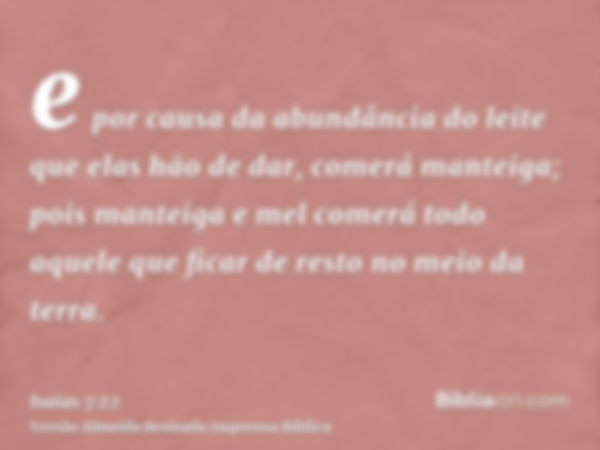 e por causa da abundância do leite que elas hão de dar, comerá manteiga; pois manteiga e mel comerá todo aquele que ficar de resto no meio da terra.