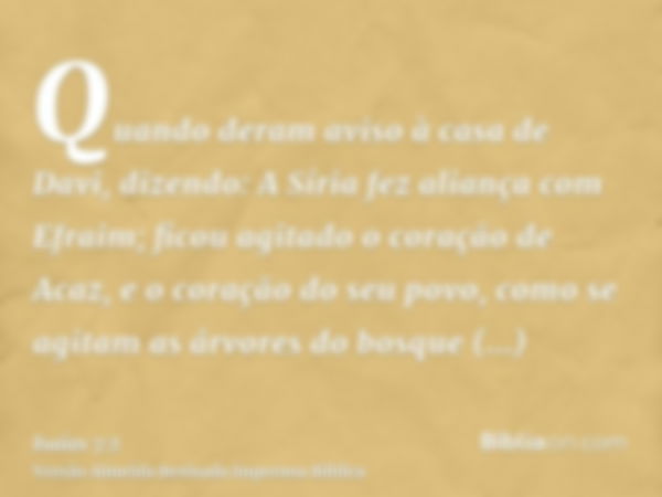 Quando deram aviso à casa de Davi, dizendo: A Síria fez aliança com Efraim; ficou agitado o coração de Acaz, e o coração do seu povo, como se agitam as árvores 