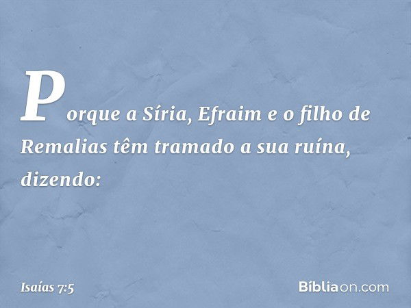 "Porque a Síria, Efraim e o filho de Remalias têm tramado a sua ruína, dizendo: -- Isaías 7:5