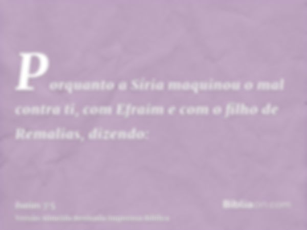 Porquanto a Síria maquinou o mal contra ti, com Efraim e com o filho de Remalias, dizendo: