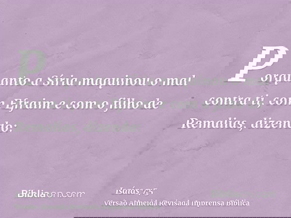 Porquanto a Síria maquinou o mal contra ti, com Efraim e com o filho de Remalias, dizendo: