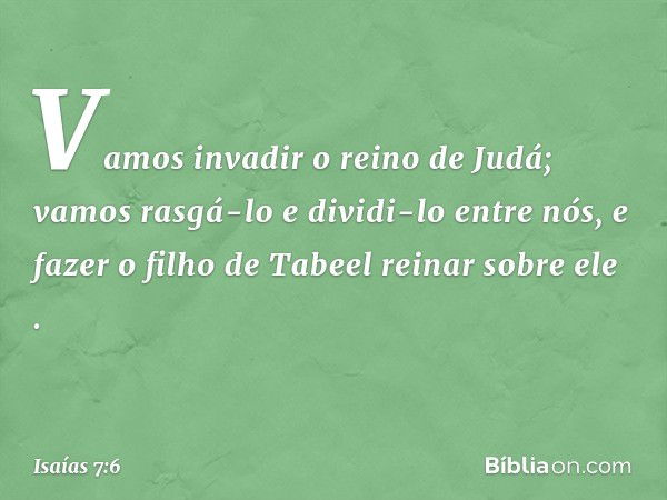 'Vamos invadir o reino de Judá; vamos rasgá-lo e dividi-lo entre nós, e fazer o filho de Tabeel reinar sobre ele' ". -- Isaías 7:6