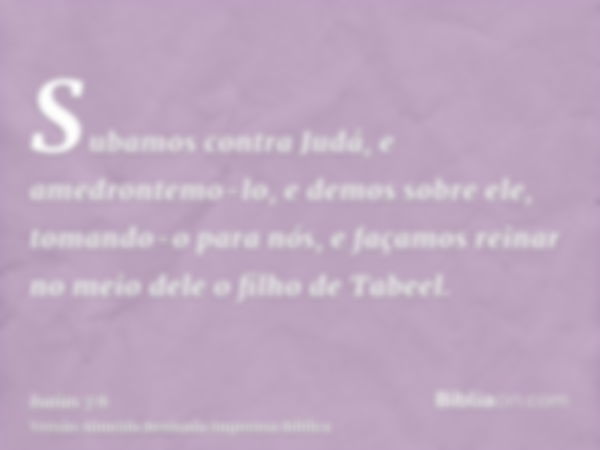 Subamos contra Judá, e amedrontemo-lo, e demos sobre ele, tomando-o para nós, e façamos reinar no meio dele o filho de Tabeel.