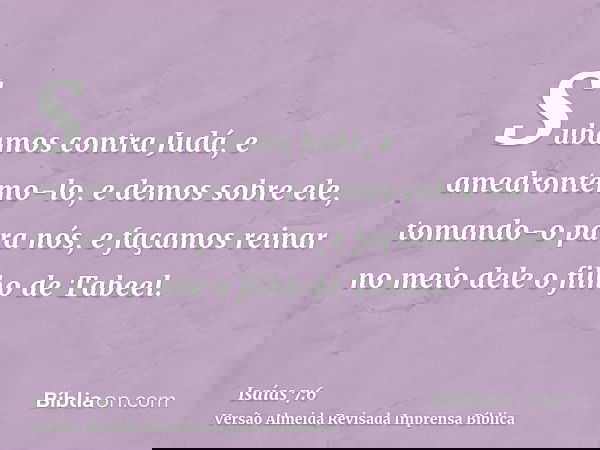 Subamos contra Judá, e amedrontemo-lo, e demos sobre ele, tomando-o para nós, e façamos reinar no meio dele o filho de Tabeel.