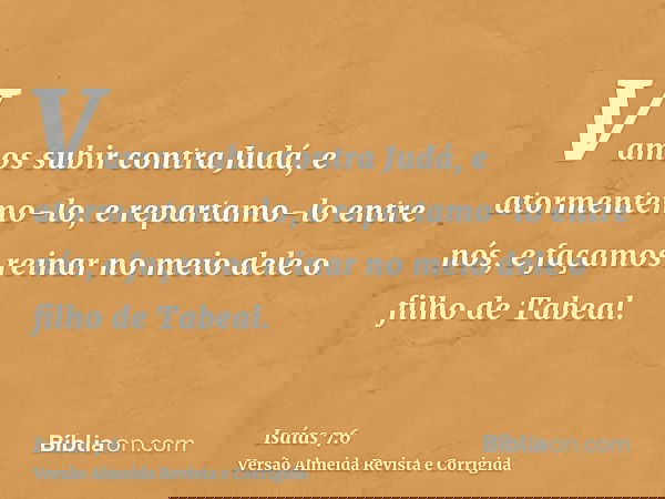 Vamos subir contra Judá, e atormentemo-lo, e repartamo-lo entre nós, e façamos reinar no meio dele o filho de Tabeal.