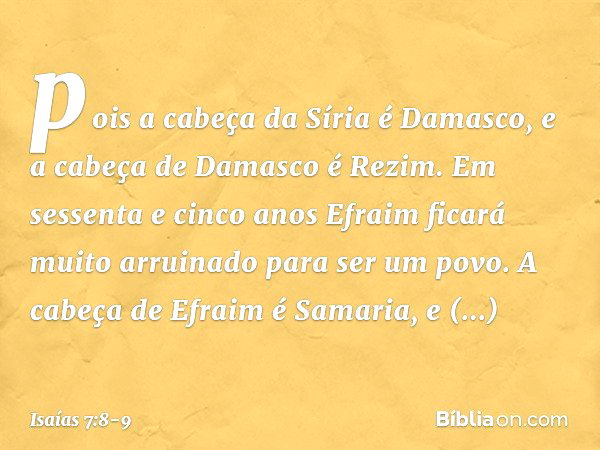 pois a cabeça da Síria é Damasco,
e a cabeça de Damasco é Rezim.
Em sessenta e cinco anos
Efraim ficará muito arruinado
para ser um povo. A cabeça de Efraim é S