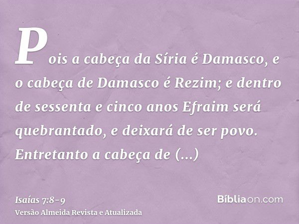 Pois a cabeça da Síria é Damasco, e o cabeça de Damasco é Rezim; e dentro de sessenta e cinco anos Efraim será quebrantado, e deixará de ser povo.Entretanto a c