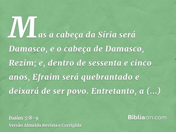 Mas a cabeça da Síria será Damasco, e o cabeça de Damasco, Rezim; e, dentro de sessenta e cinco anos, Efraim será quebrantado e deixará de ser povo.Entretanto, 