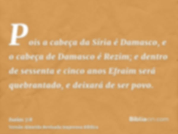 Pois a cabeça da Síria é Damasco, e o cabeça de Damasco é Rezim; e dentro de sessenta e cinco anos Efraim será quebrantado, e deixará de ser povo.