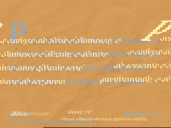 Pois a cabeça da Síria é Damasco, e o cabeça de Damasco é Rezim; e dentro de sessenta e cinco anos Efraim será quebrantado, e deixará de ser povo.