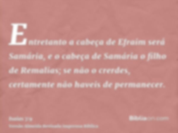 Entretanto a cabeça de Efraim será Samária, e o cabeça de Samária o filho de Remalias; se não o crerdes, certamente não haveis de permanecer.