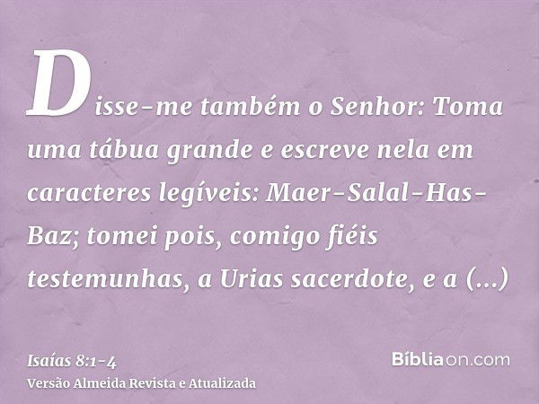 Disse-me também o Senhor: Toma uma tábua grande e escreve nela em caracteres legíveis: Maer-Salal-Has-Baz;tomei pois, comigo fiéis testemunhas, a Urias sacerdot