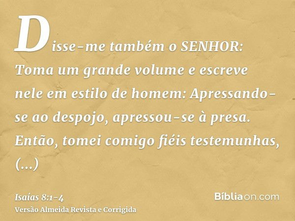 Disse-me também o SENHOR: Toma um grande volume e escreve nele em estilo de homem: Apressando-se ao despojo, apressou-se à presa.Então, tomei comigo fiéis teste