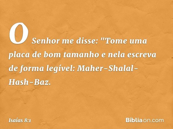 O Senhor me disse: "Tome uma placa de bom tamanho e nela escreva de forma legível: Maher-Shalal-Hash-Baz. -- Isaías 8:1