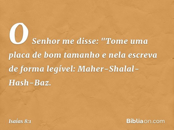 O Senhor me disse: "Tome uma placa de bom tamanho e nela escreva de forma legível: Maher-Shalal-Hash-Baz. -- Isaías 8:1