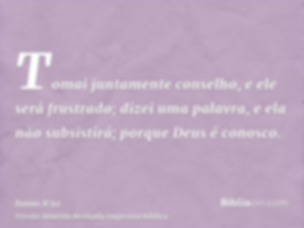 Tomai juntamente conselho, e ele será frustrado; dizei uma palavra, e ela não subsistirá; porque Deus é conosco.