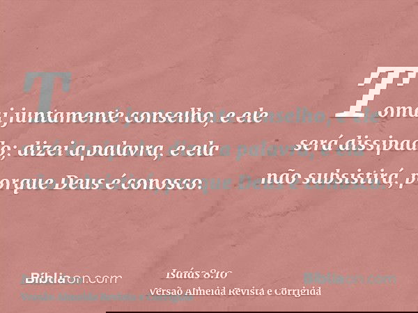 Tomai juntamente conselho, e ele será dissipado; dizei a palavra, e ela não subsistirá, porque Deus é conosco.