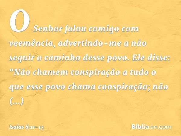 O Senhor falou comigo com veemência, advertindo-me a não seguir o caminho desse povo. Ele disse: "Não chamem conspiração
a tudo o que esse povo chama conspiraçã