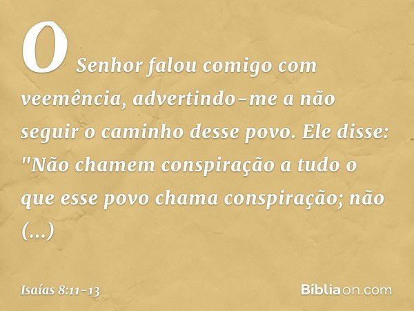 O Senhor falou comigo com veemência, advertindo-me a não seguir o caminho desse povo. Ele disse: "Não chamem conspiração
a tudo o que esse povo chama conspiraçã