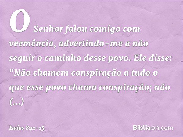 O Senhor falou comigo com veemência, advertindo-me a não seguir o caminho desse povo. Ele disse: "Não chamem conspiração
a tudo o que esse povo chama conspiraçã