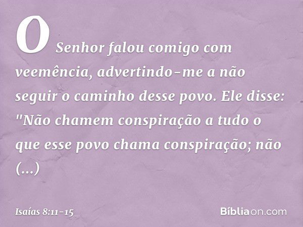 O Senhor falou comigo com veemência, advertindo-me a não seguir o caminho desse povo. Ele disse: "Não chamem conspiração
a tudo o que esse povo chama conspiraçã