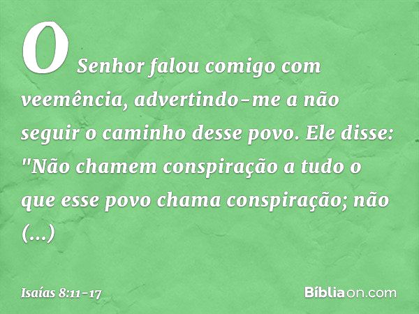 O Senhor falou comigo com veemência, advertindo-me a não seguir o caminho desse povo. Ele disse: "Não chamem conspiração
a tudo o que esse povo chama conspiraçã