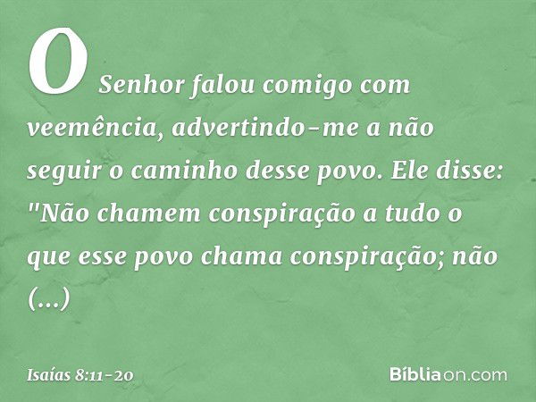 O Senhor falou comigo com veemência, advertindo-me a não seguir o caminho desse povo. Ele disse: "Não chamem conspiração
a tudo o que esse povo chama conspiraçã