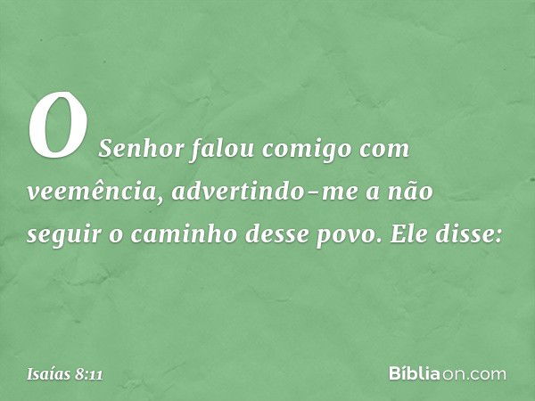 O Senhor falou comigo com veemência, advertindo-me a não seguir o caminho desse povo. Ele disse: -- Isaías 8:11