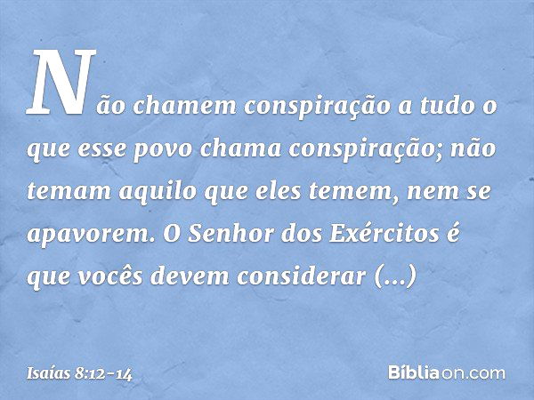 "Não chamem conspiração
a tudo o que esse povo chama conspiração­;
não temam aquilo que eles temem,
nem se apavorem. O Senhor dos Exércitos
é que vocês devem co