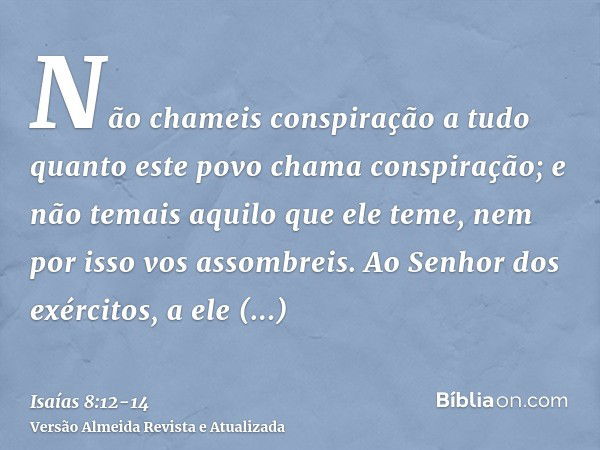 Não chameis conspiração a tudo quanto este povo chama conspiração; e não temais aquilo que ele teme, nem por isso vos assombreis.Ao Senhor dos exércitos, a ele 