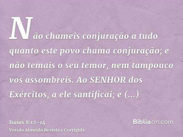 Não chameis conjuração a tudo quanto este povo chama conjuração; e não temais o seu temor, nem tampouco vos assombreis.Ao SENHOR dos Exércitos, a ele santificai