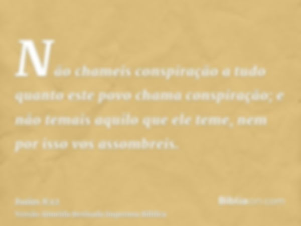 Não chameis conspiração a tudo quanto este povo chama conspiração; e não temais aquilo que ele teme, nem por isso vos assombreis.