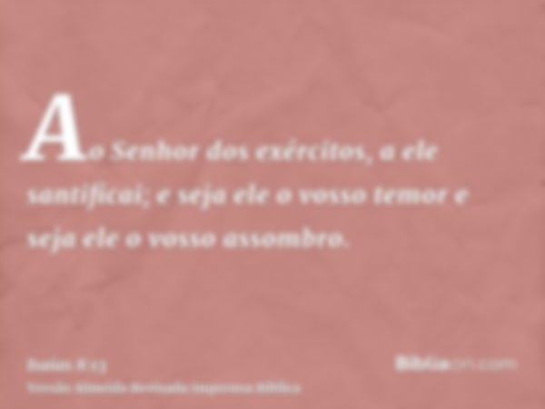 Ao Senhor dos exércitos, a ele santificai; e seja ele o vosso temor e seja ele o vosso assombro.