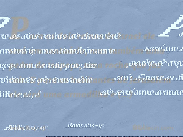 Para os dois reinos de Israel
ele será um santuário,
mas também uma pedra de tropeço,
uma rocha que faz cair.
E para os habitantes de Jerusalém
ele será uma arm
