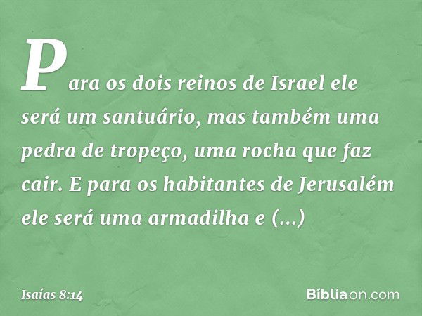 Para os dois reinos de Israel
ele será um santuário,
mas também uma pedra de tropeço,
uma rocha que faz cair.
E para os habitantes de Jerusalém
ele será uma arm