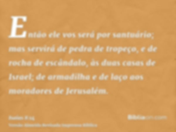 Então ele vos será por santuário; mas servirá de pedra de tropeço, e de rocha de escândalo, às duas casas de Israel; de armadilha e de laço aos moradores de Jer