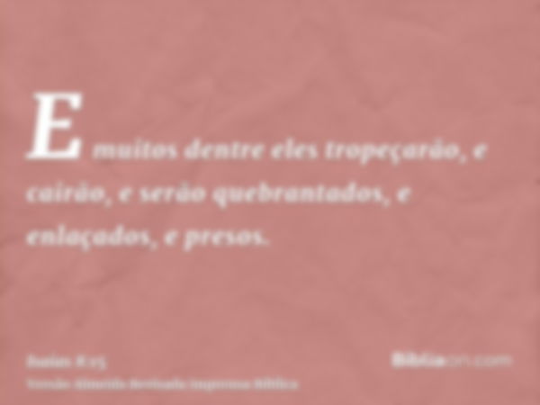 E muitos dentre eles tropeçarão, e cairão, e serão quebrantados, e enlaçados, e presos.