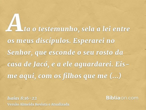 Ata o testemunho, sela a lei entre os meus discípulos.Esperarei no Senhor, que esconde o seu rosto da casa de Jacó, e a ele aguardarei.Eis-me aqui, com os filho