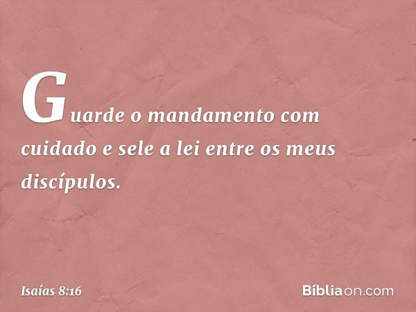 Guarde o mandamento com cuidado
e sele a lei entre os meus discípulos. -- Isaías 8:16