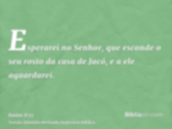 Esperarei no Senhor, que esconde o seu rosto da casa de Jacó, e a ele aguardarei.