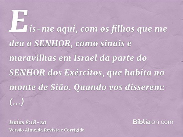 Eis-me aqui, com os filhos que me deu o SENHOR, como sinais e maravilhas em Israel da parte do SENHOR dos Exércitos, que habita no monte de Sião.Quando vos diss