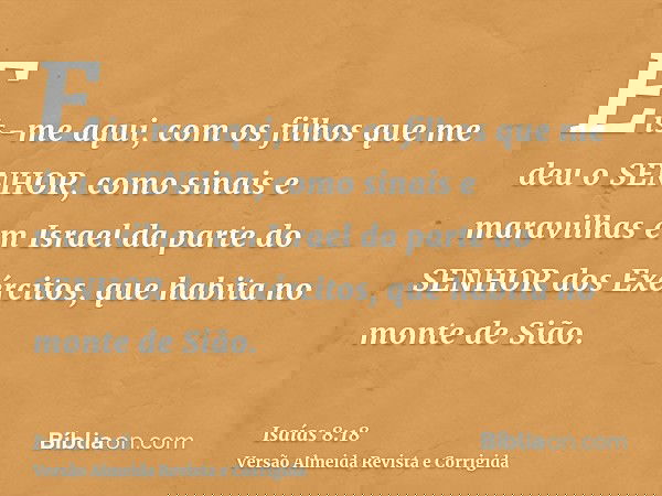 Eis-me aqui, com os filhos que me deu o SENHOR, como sinais e maravilhas em Israel da parte do SENHOR dos Exércitos, que habita no monte de Sião.