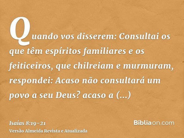 Quando vos disserem: Consultai os que têm espíritos familiares e os feiticeiros, que chilreiam e murmuram, respondei: Acaso não consultará um povo a seu Deus? a