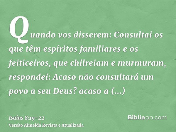 Quando vos disserem: Consultai os que têm espíritos familiares e os feiticeiros, que chilreiam e murmuram, respondei: Acaso não consultará um povo a seu Deus? a