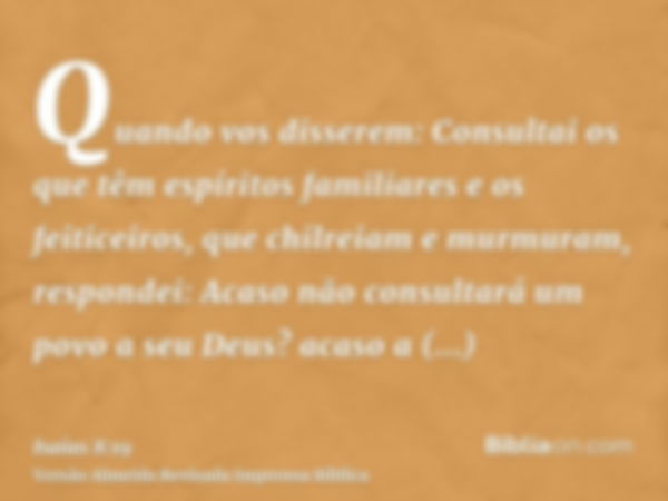 Quando vos disserem: Consultai os que têm espíritos familiares e os feiticeiros, que chilreiam e murmuram, respondei: Acaso não consultará um povo a seu Deus? a