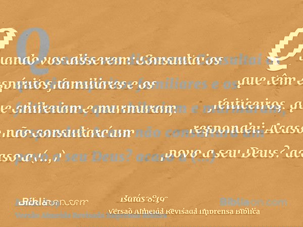 Quando vos disserem: Consultai os que têm espíritos familiares e os feiticeiros, que chilreiam e murmuram, respondei: Acaso não consultará um povo a seu Deus? a