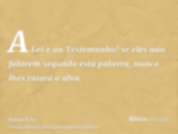 A Lei e ao Testemunho! se eles não falarem segundo esta palavra, nunca lhes raiará a alva.